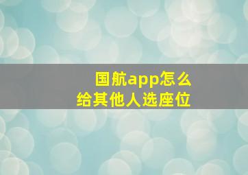 国航app怎么给其他人选座位