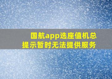 国航app选座值机总提示暂时无法提供服务