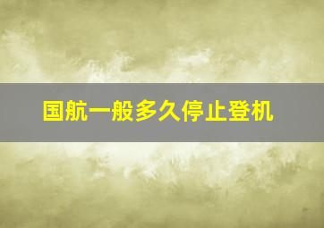 国航一般多久停止登机