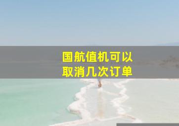 国航值机可以取消几次订单