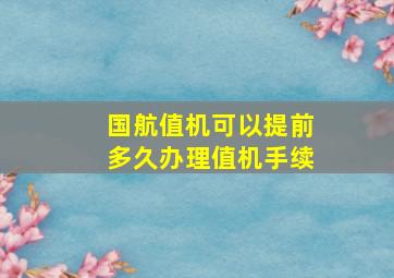 国航值机可以提前多久办理值机手续