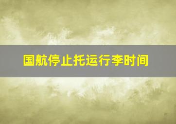 国航停止托运行李时间