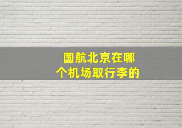 国航北京在哪个机场取行李的