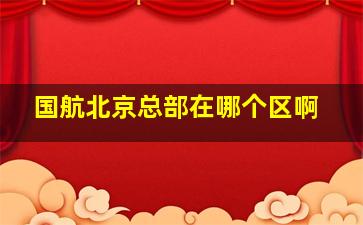 国航北京总部在哪个区啊