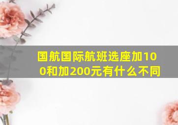 国航国际航班选座加100和加200元有什么不同