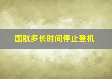 国航多长时间停止登机