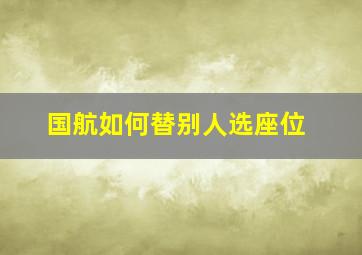 国航如何替别人选座位