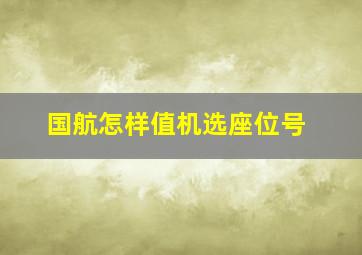 国航怎样值机选座位号