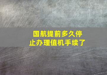 国航提前多久停止办理值机手续了