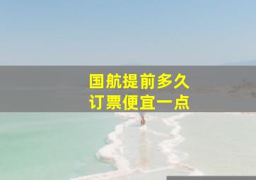 国航提前多久订票便宜一点