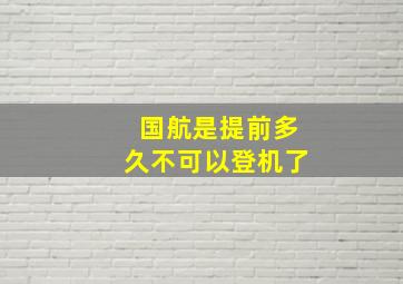 国航是提前多久不可以登机了