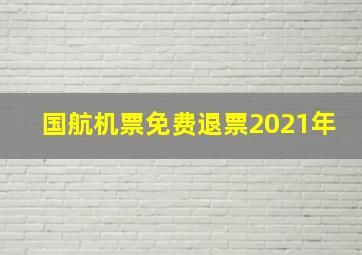 国航机票免费退票2021年