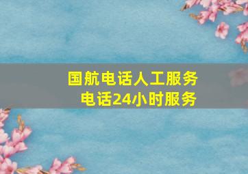 国航电话人工服务电话24小时服务