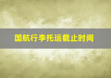 国航行李托运截止时间