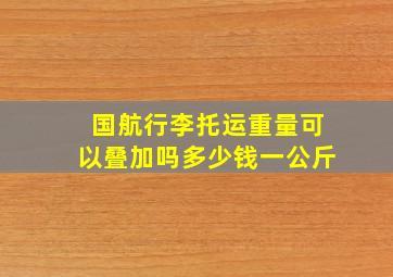 国航行李托运重量可以叠加吗多少钱一公斤