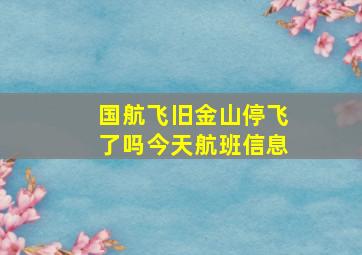 国航飞旧金山停飞了吗今天航班信息