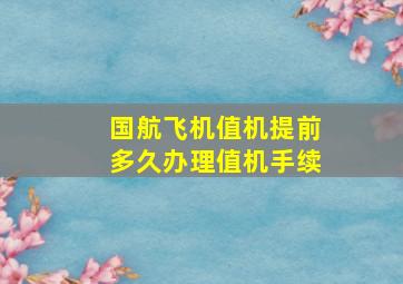 国航飞机值机提前多久办理值机手续