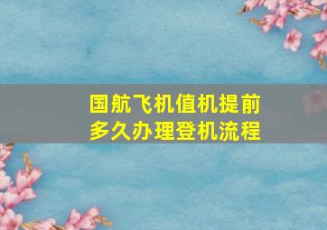 国航飞机值机提前多久办理登机流程