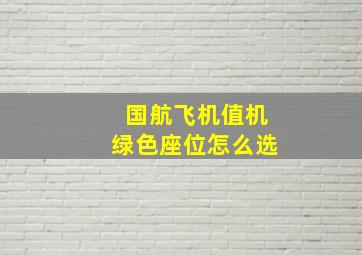 国航飞机值机绿色座位怎么选