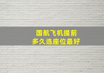 国航飞机提前多久选座位最好