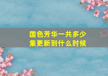 国色芳华一共多少集更新到什么时候