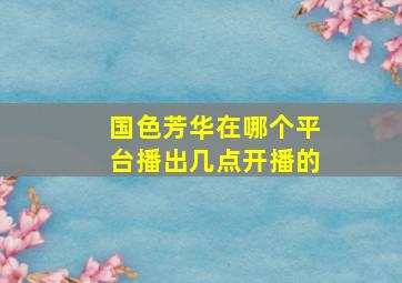 国色芳华在哪个平台播出几点开播的