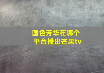 国色芳华在哪个平台播出芒果tv