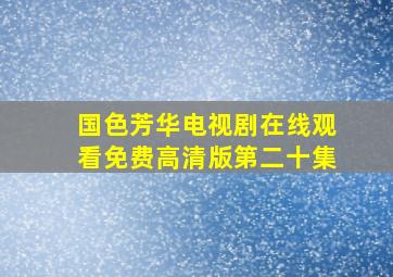 国色芳华电视剧在线观看免费高清版第二十集