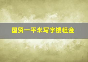 国贸一平米写字楼租金