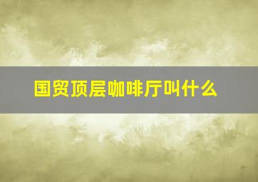 国贸顶层咖啡厅叫什么