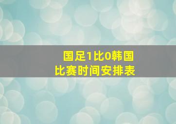 国足1比0韩国比赛时间安排表