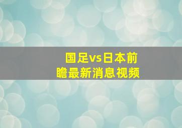 国足vs日本前瞻最新消息视频