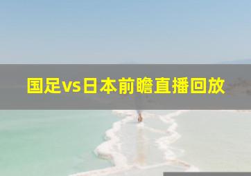 国足vs日本前瞻直播回放