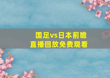 国足vs日本前瞻直播回放免费观看