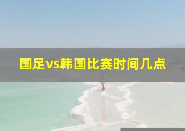 国足vs韩国比赛时间几点