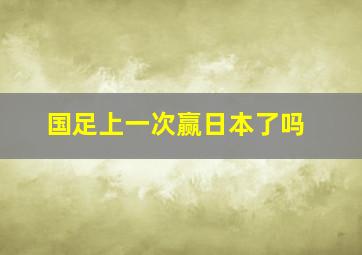 国足上一次赢日本了吗