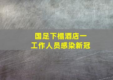 国足下榻酒店一工作人员感染新冠