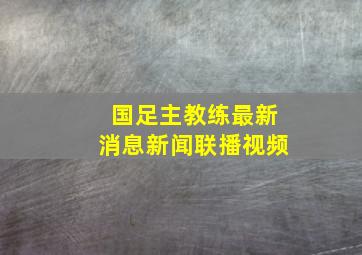 国足主教练最新消息新闻联播视频