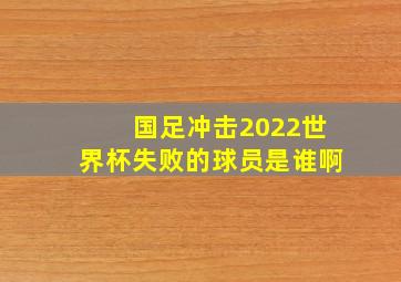 国足冲击2022世界杯失败的球员是谁啊