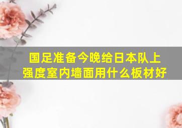 国足准备今晚给日本队上强度室内墙面用什么板材好