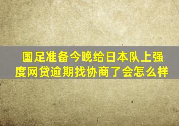 国足准备今晚给日本队上强度网贷逾期找协商了会怎么样