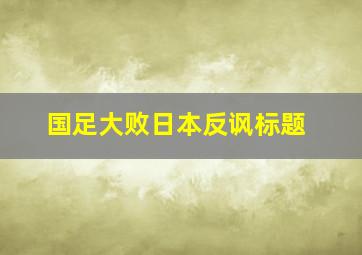 国足大败日本反讽标题