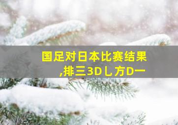 国足对日本比赛结果,排三3D乚方D一