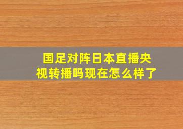 国足对阵日本直播央视转播吗现在怎么样了