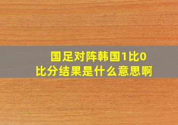 国足对阵韩国1比0比分结果是什么意思啊