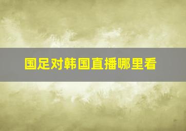 国足对韩国直播哪里看