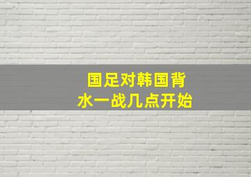 国足对韩国背水一战几点开始