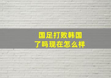 国足打败韩国了吗现在怎么样