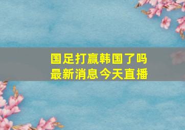 国足打赢韩国了吗最新消息今天直播