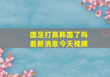 国足打赢韩国了吗最新消息今天视频